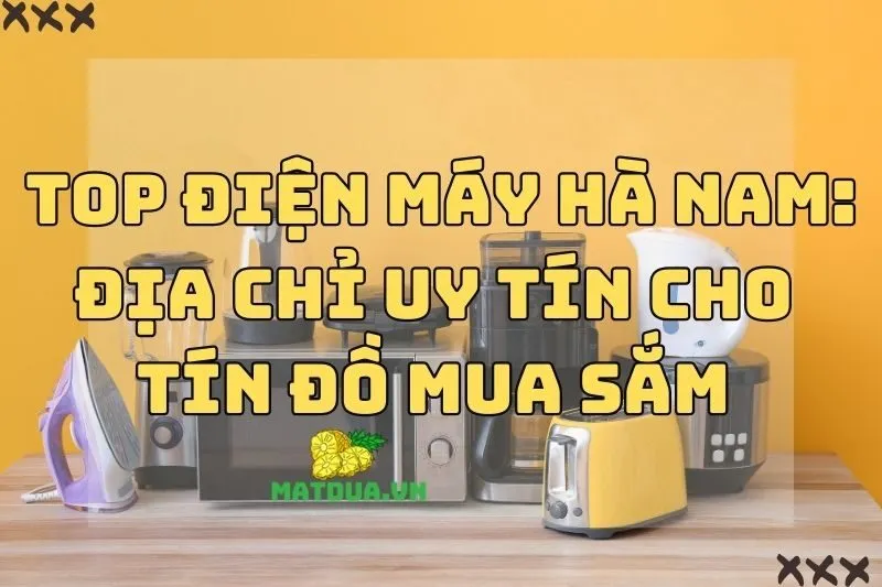 Top Điện Máy Hà Nam: Địa Chỉ Uy Tín Cho Tín Đồ Mua Sắm 2024